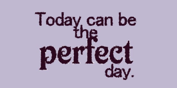 Today can be THE PERFECT DAY.